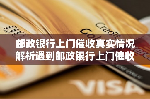 邮政银行上门催收真实情况解析遇到邮政银行上门催收怎么应对