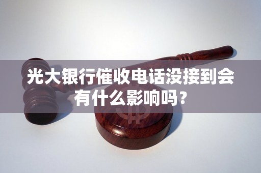 光大银行催收电话没接到会有什么影响吗？