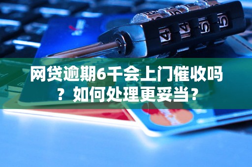 网贷逾期6千会上门催收吗？如何处理更妥当？