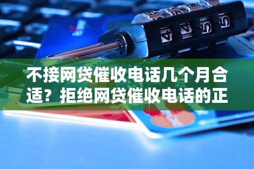 不接网贷催收电话几个月合适？拒绝网贷催收电话的正确方法