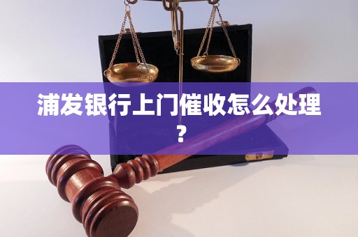 浦发银行上门催收怎么处理？