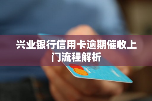 兴业银行信用卡逾期催收上门流程解析