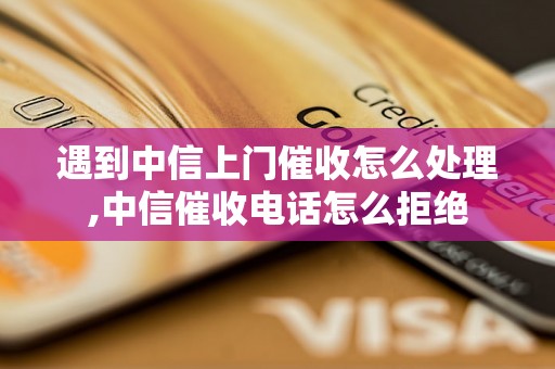 遇到中信上门催收怎么处理,中信催收电话怎么拒绝