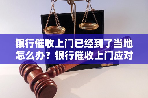 银行催收上门已经到了当地怎么办？银行催收上门应对策略分享