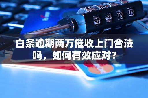 白条逾期两万催收上门合法吗，如何有效应对？