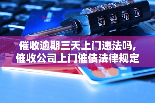 催收逾期三天上门违法吗,催收公司上门催债法律规定