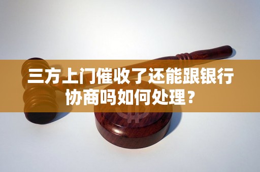 三方上门催收了还能跟银行协商吗如何处理？