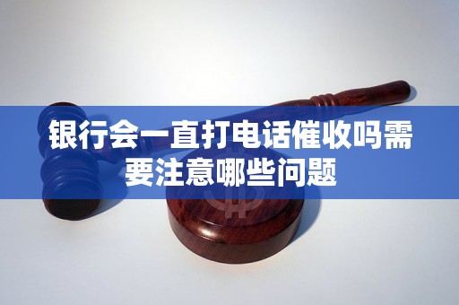 银行会一直打电话催收吗需要注意哪些问题