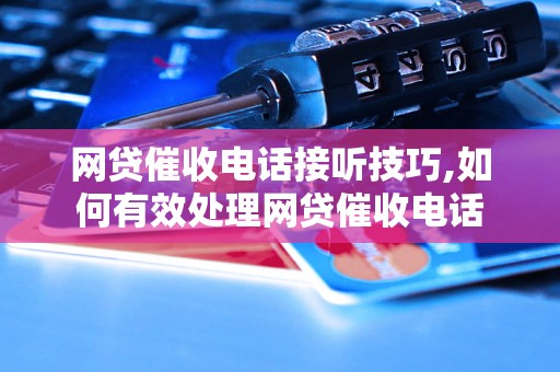 网贷催收电话接听技巧,如何有效处理网贷催收电话