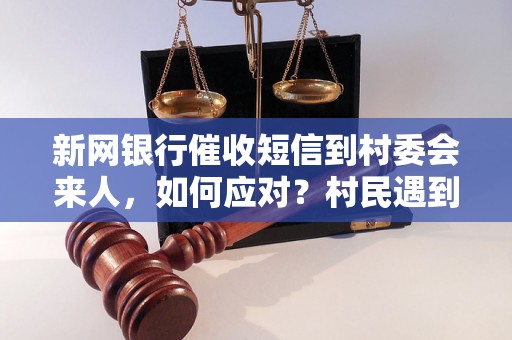 新网银行催收短信到村委会来人，如何应对？村民遇到银行催收短信该如何处理？