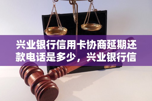 兴业银行信用卡协商延期还款电话是多少，兴业银行信用卡延期还款流程详解