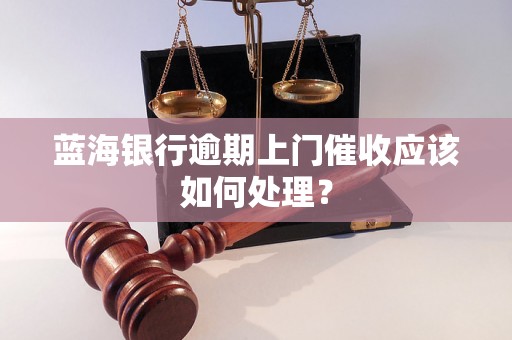 蓝海银行逾期上门催收应该如何处理？