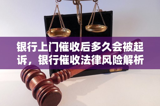 银行上门催收后多久会被起诉，银行催收法律风险解析