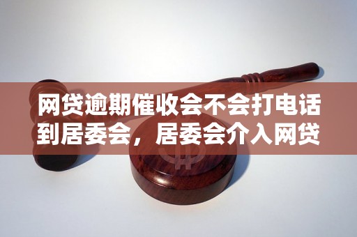 网贷逾期催收会不会打电话到居委会，居委会介入网贷逾期催收流程？