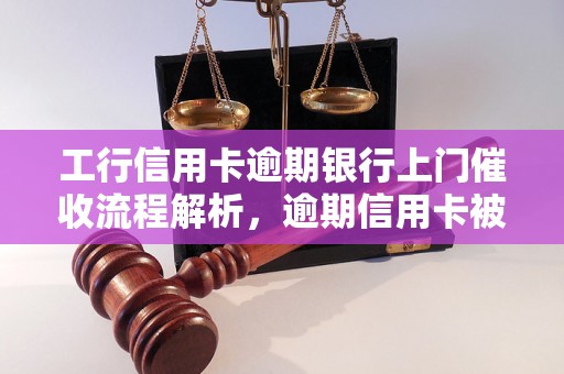 工行信用卡逾期银行上门催收流程解析，逾期信用卡被银行催收会发生什么