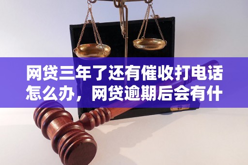 网贷三年了还有催收打电话怎么办，网贷逾期后会有什么后果