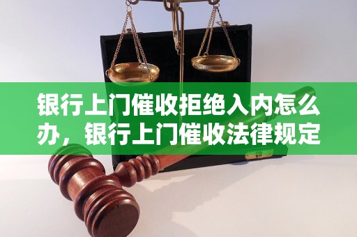 银行上门催收拒绝入内怎么办，银行上门催收法律规定