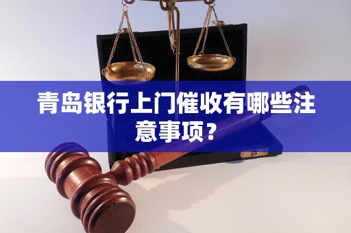 青岛银行上门催收有哪些注意事项？