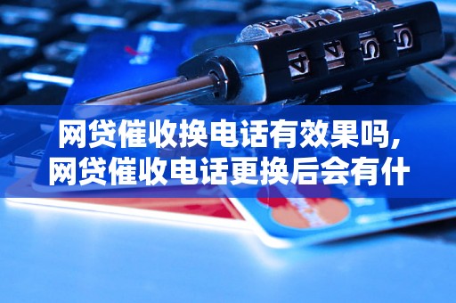 网贷催收换电话有效果吗,网贷催收电话更换后会有什么影响