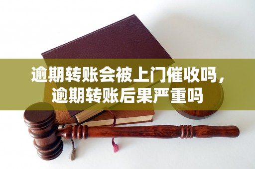 逾期转账会被上门催收吗，逾期转账后果严重吗