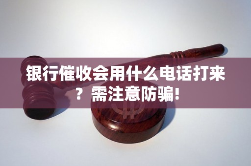 银行催收会用什么电话打来？需注意防骗!