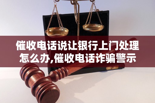 催收电话说让银行上门处理怎么办,催收电话诈骗警示及应对方法