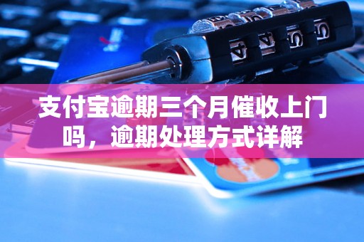 支付宝逾期三个月催收上门吗，逾期处理方式详解