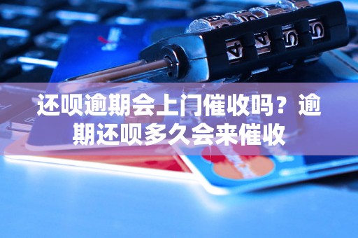 还呗逾期会上门催收吗？逾期还呗多久会来催收