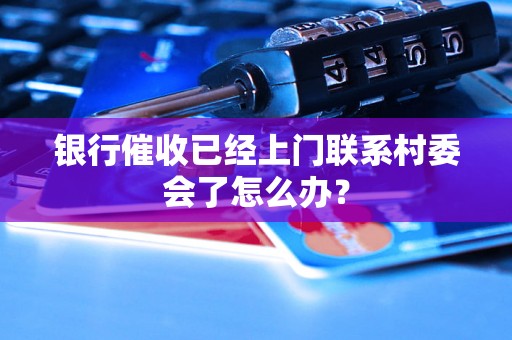 银行催收已经上门联系村委会了怎么办？