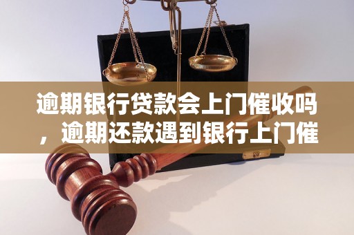 逾期银行贷款会上门催收吗，逾期还款遇到银行上门催收怎么办