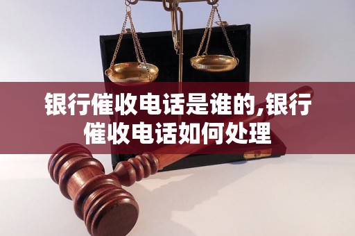 银行催收电话是谁的,银行催收电话如何处理