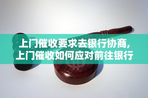 上门催收要求去银行协商,上门催收如何应对前往银行交涉