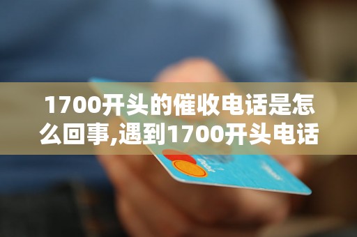 1700开头的催收电话是怎么回事,遇到1700开头电话该如何处理