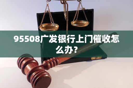 95508广发银行上门催收怎么办？