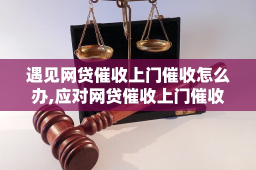 遇见网贷催收上门催收怎么办,应对网贷催收上门催收的有效方法