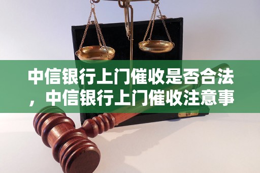 中信银行上门催收是否合法，中信银行上门催收注意事项