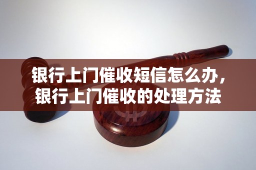 银行上门催收短信怎么办，银行上门催收的处理方法