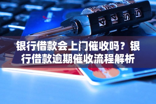 银行借款会上门催收吗？银行借款逾期催收流程解析