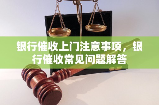 银行催收上门注意事项，银行催收常见问题解答