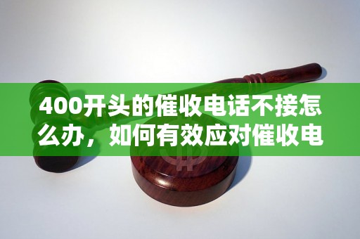 400开头的催收电话不接怎么办，如何有效应对催收电话