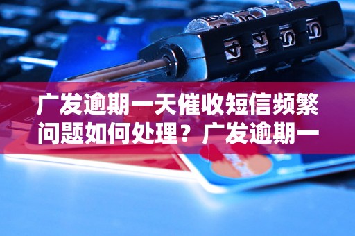 广发逾期一天催收短信频繁问题如何处理？广发逾期一天催收短信合规吗？