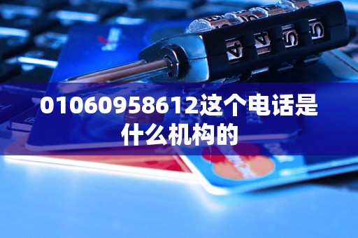 01060958612这个电话是什么机构的