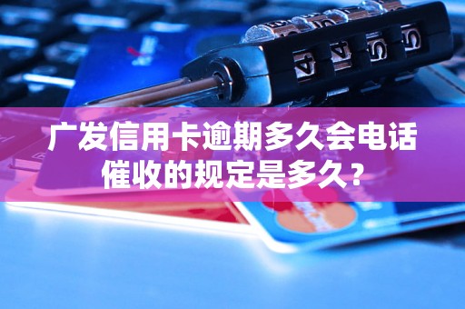 广发信用卡逾期多久会电话催收的规定是多久？