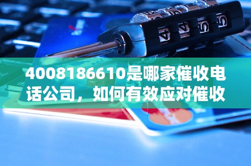 4008186610是哪家催收电话公司，如何有效应对催收电话