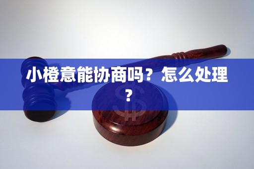 小橙意能协商吗？怎么处理？