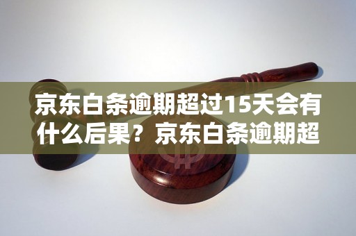 京东白条逾期超过15天会有什么后果？京东白条逾期超过15天怎么处理？