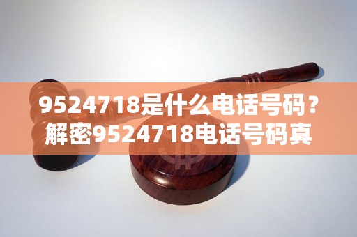 9524718是什么电话号码？解密9524718电话号码真相