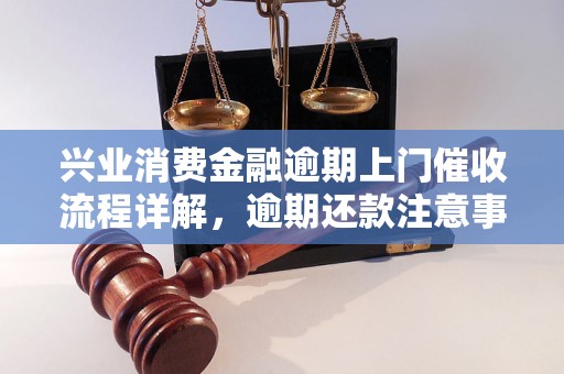 兴业消费金融逾期上门催收流程详解，逾期还款注意事项