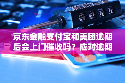 京东金融支付宝和美团逾期后会上门催收吗？应对逾期付款的方法