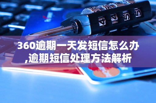 360逾期一天发短信怎么办,逾期短信处理方法解析